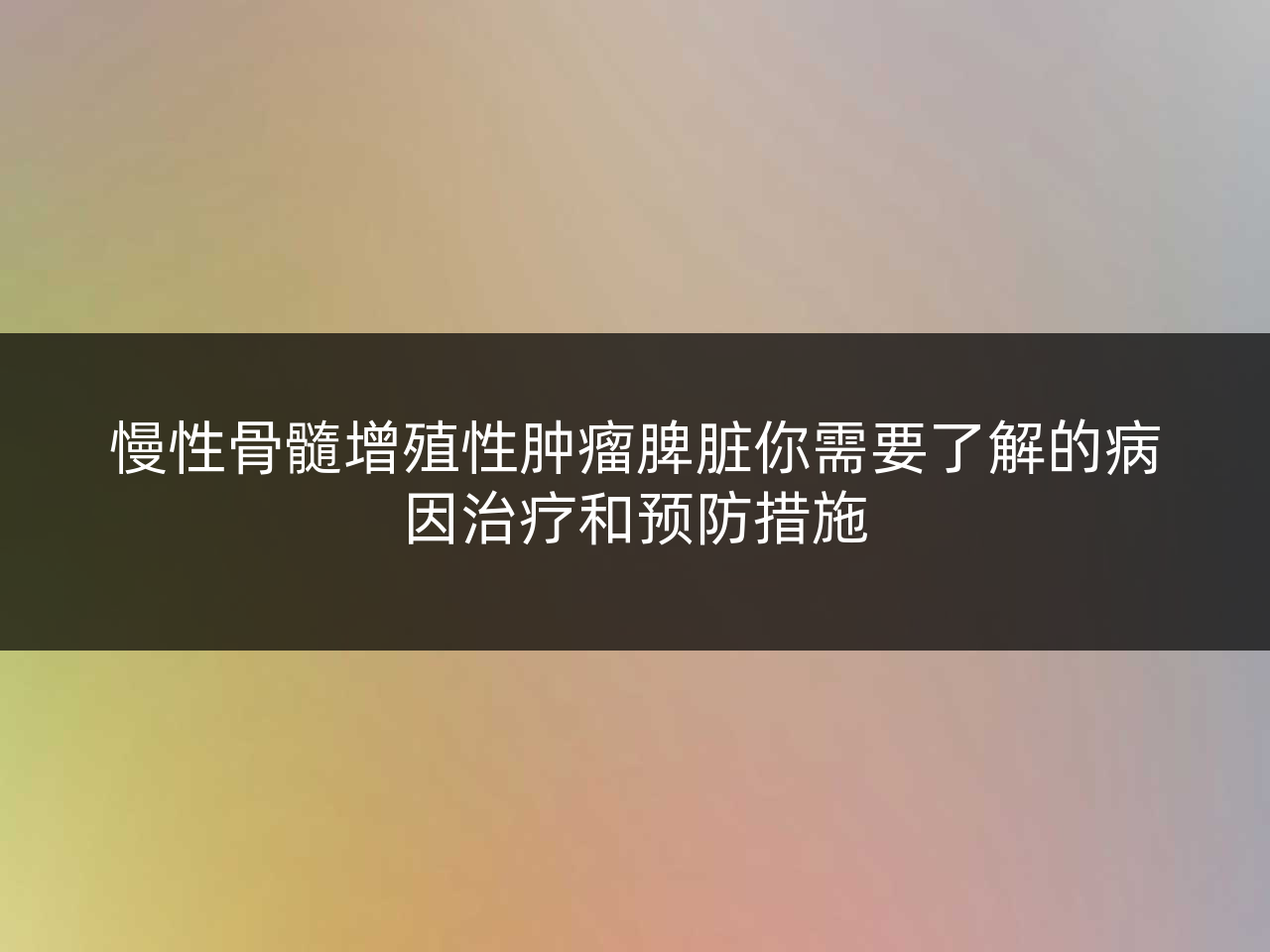 慢性骨髓增殖性肿瘤脾脏你需要了解的病因治疗和预防措施