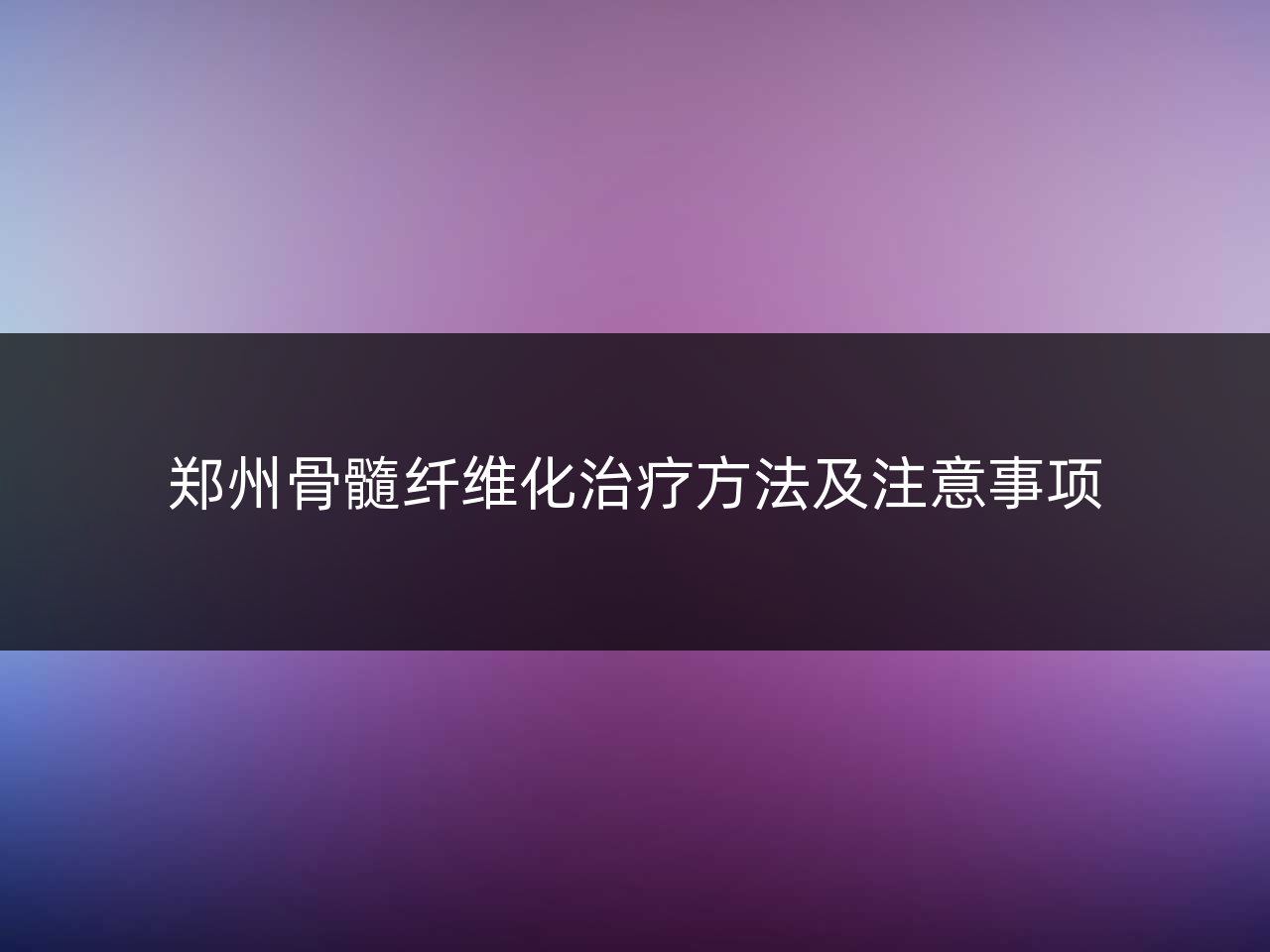 郑州骨髓纤维化治疗方法及注意事项