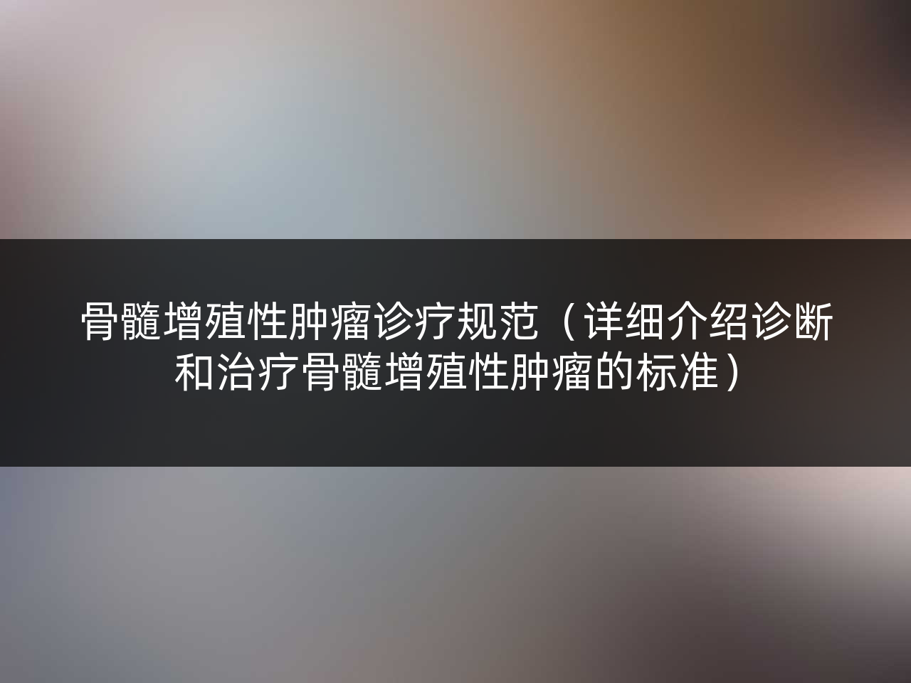 骨髓增殖性肿瘤诊疗规范(详细介绍诊断和治疗骨髓增殖性肿瘤的标准)