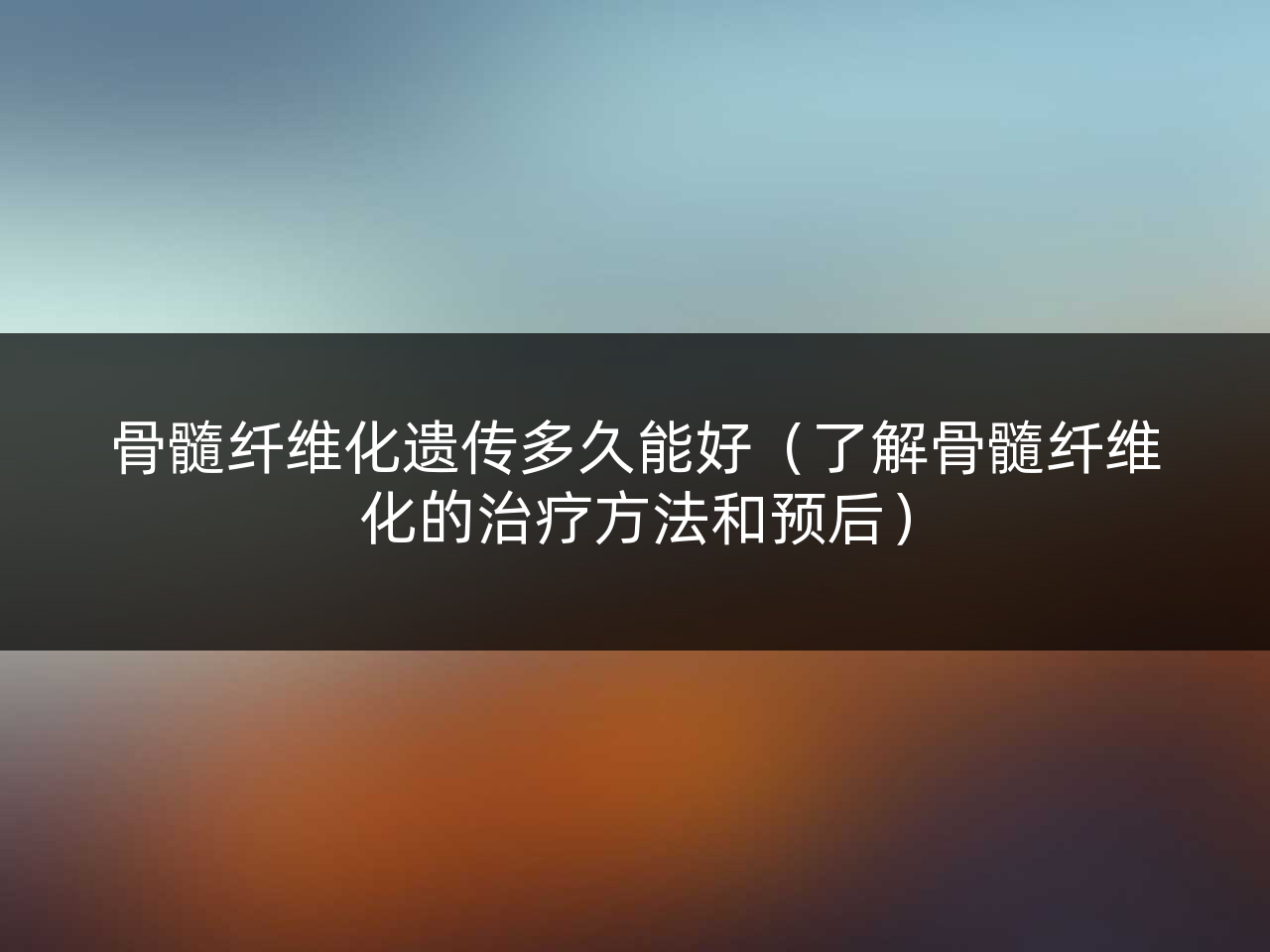 骨髓纤维化遗传多久能好(了解骨髓纤维化的治疗方法和预后)