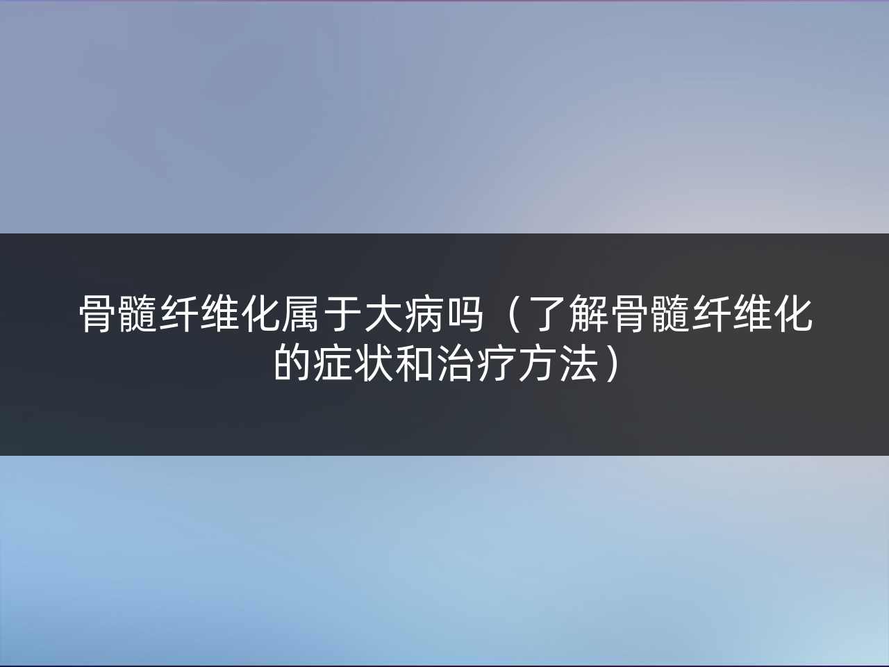 骨髓纤维化属于大病吗(了解骨髓纤维化的症状和治疗方法)