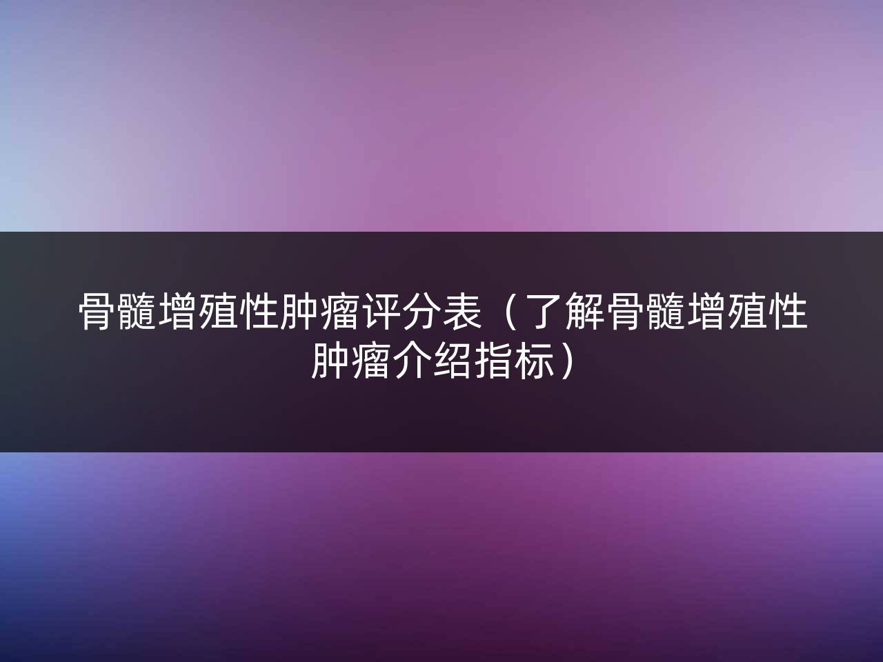 骨髓增殖性肿瘤评分表(了解骨髓增殖性肿瘤介绍指标)