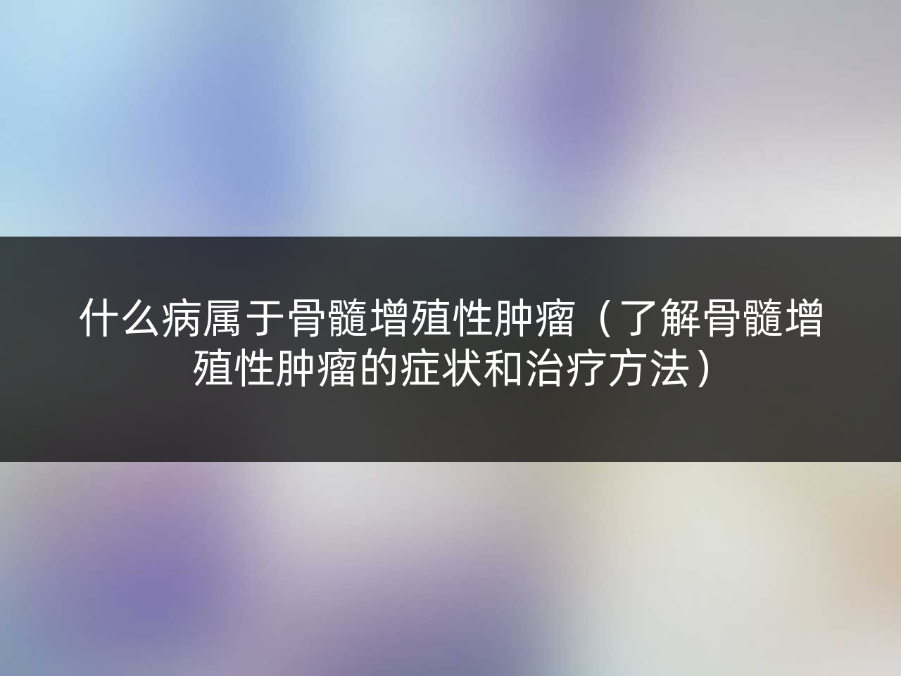 什么病属于骨髓增殖性肿瘤(了解骨髓增殖性肿瘤的症状和治疗方法)