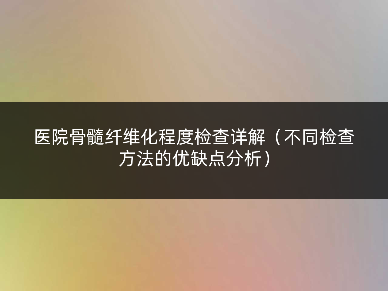 医院骨髓纤维化程度检查详解(不同检查方法的优缺点分析)