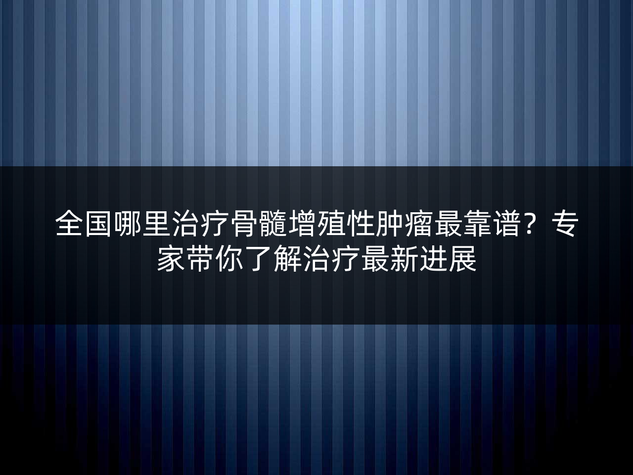 全国哪里治疗骨髓增殖性肿瘤最靠谱?专家带你了解治疗最新进展