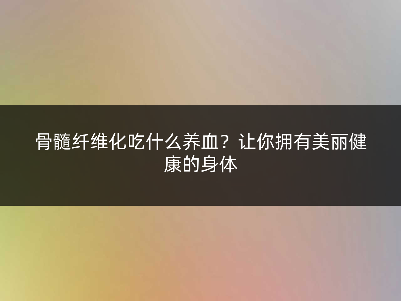 骨髓纤维化吃什么养血?让你拥有美丽健康的身体