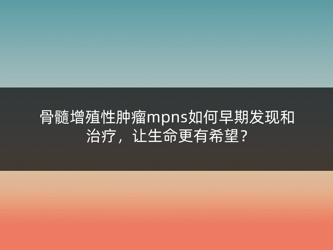 骨髓增殖性肿瘤mpns如何早期发现和治疗,让生命更有希望?