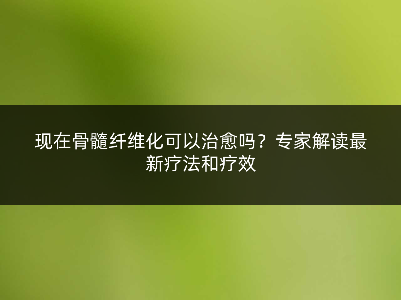 现在骨髓纤维化可以治愈吗?专家解读最新疗法和疗效