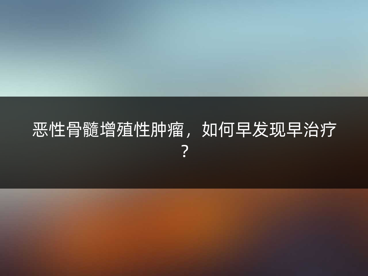 恶性骨髓增殖性肿瘤,如何早发现早治疗?