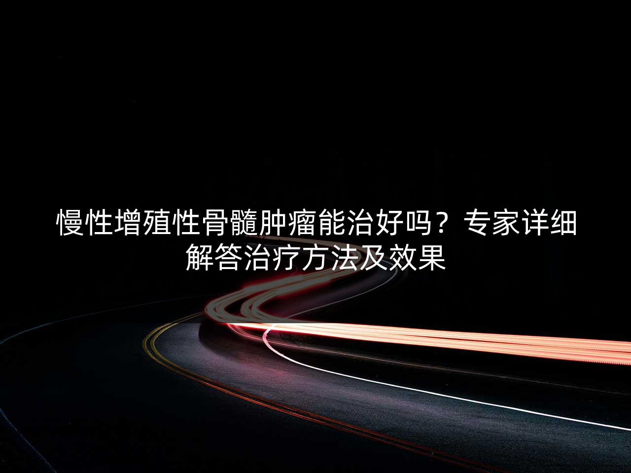 慢性增殖性骨髓肿瘤能治好吗?专家详细解答治疗方法及效果
