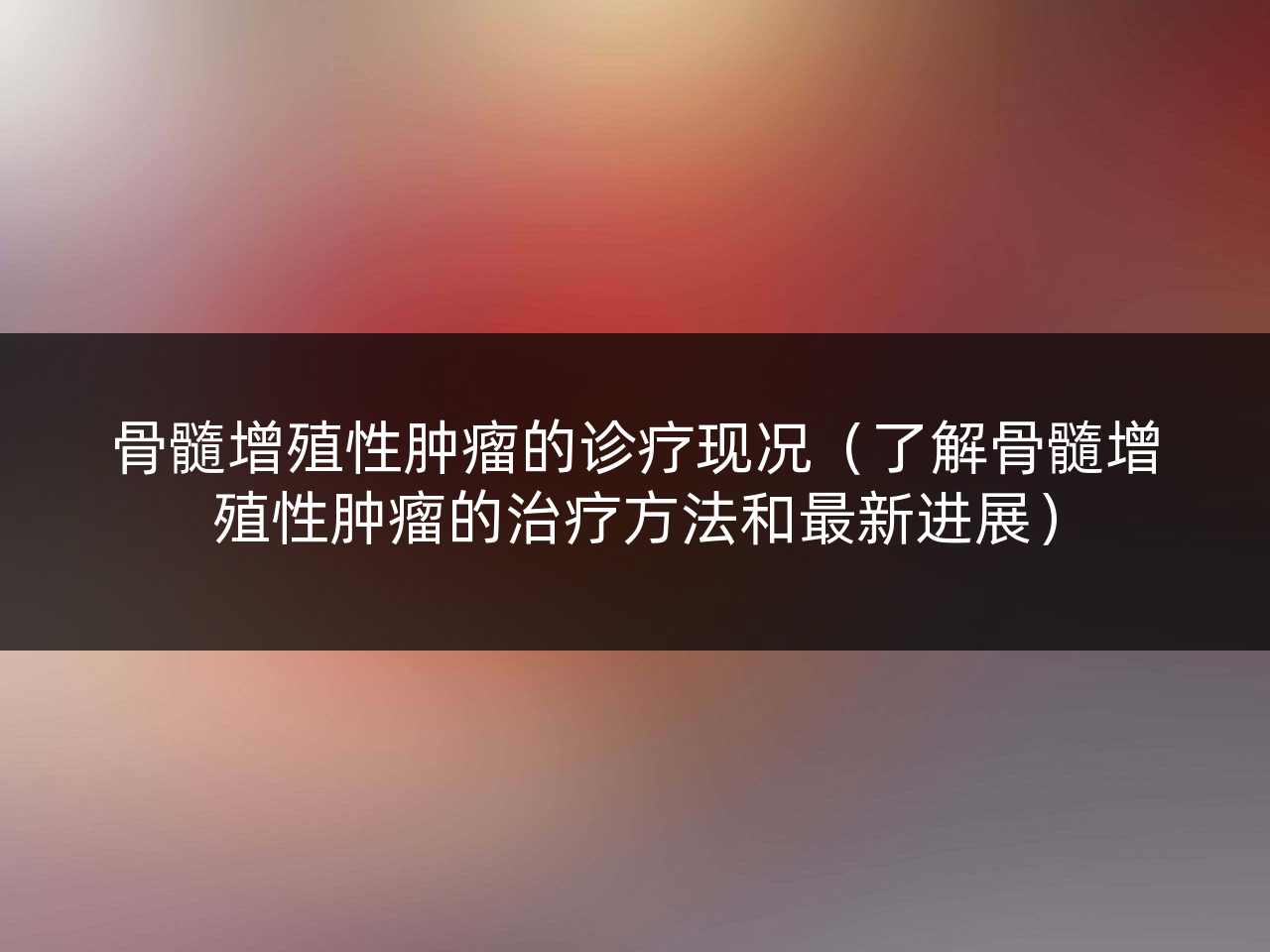骨髓增殖性肿瘤的诊疗现况(了解骨髓增殖性肿瘤的治疗方法和最新进展)