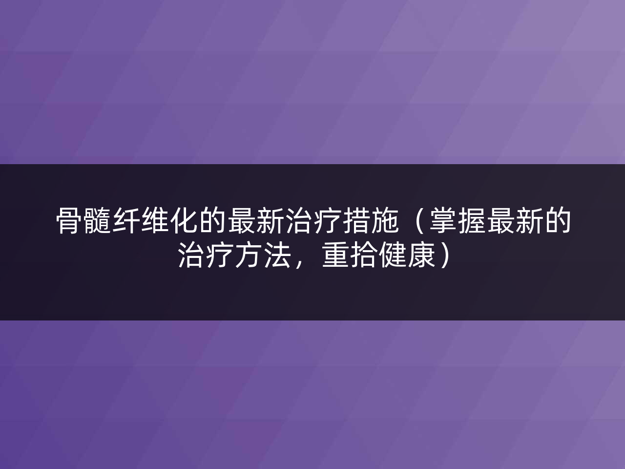 骨髓纤维化的最新治疗措施(掌握最新的治疗方法,重拾健康)
