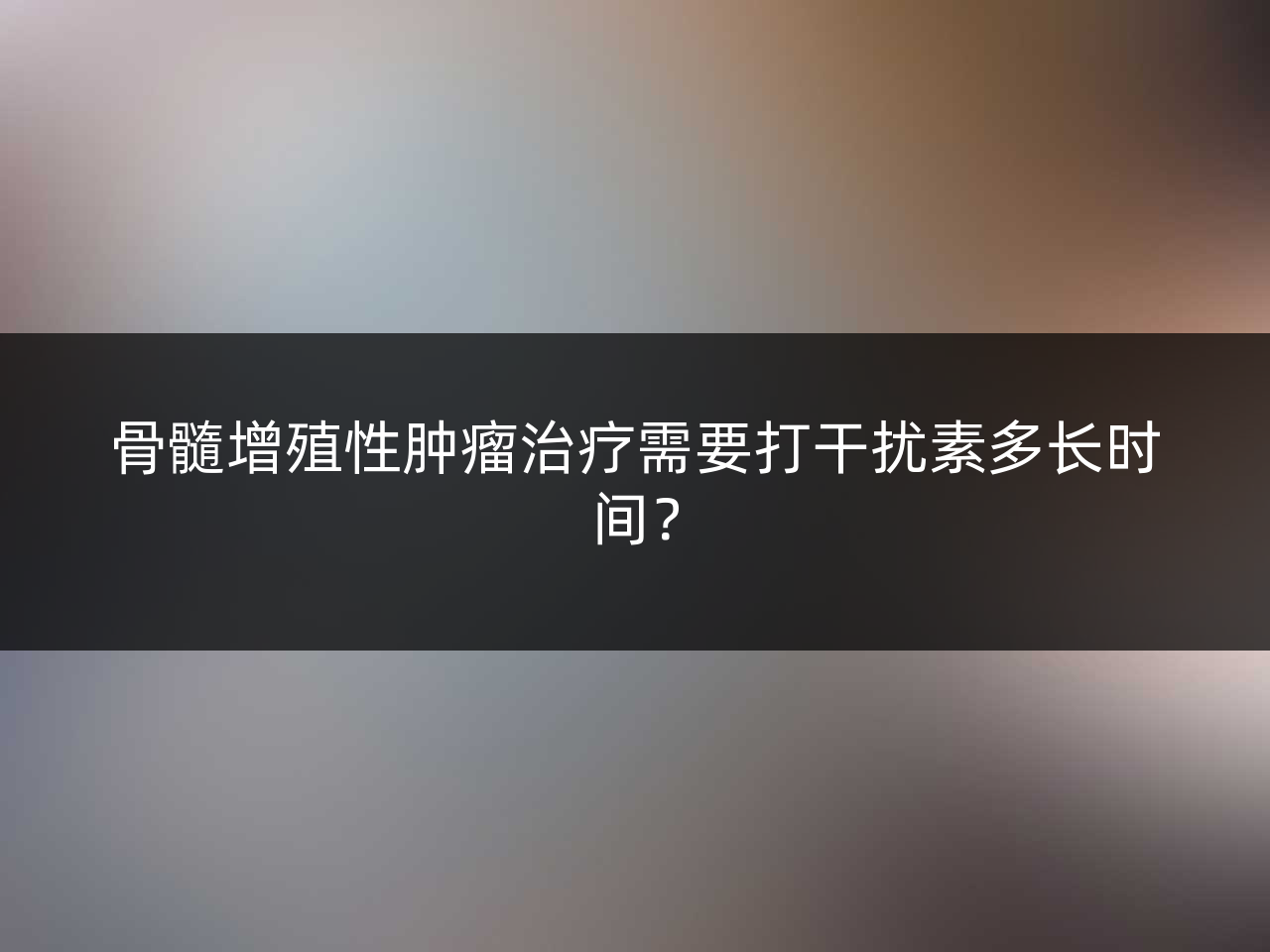 骨髓增殖性肿瘤治疗需要打干扰素多长时间?