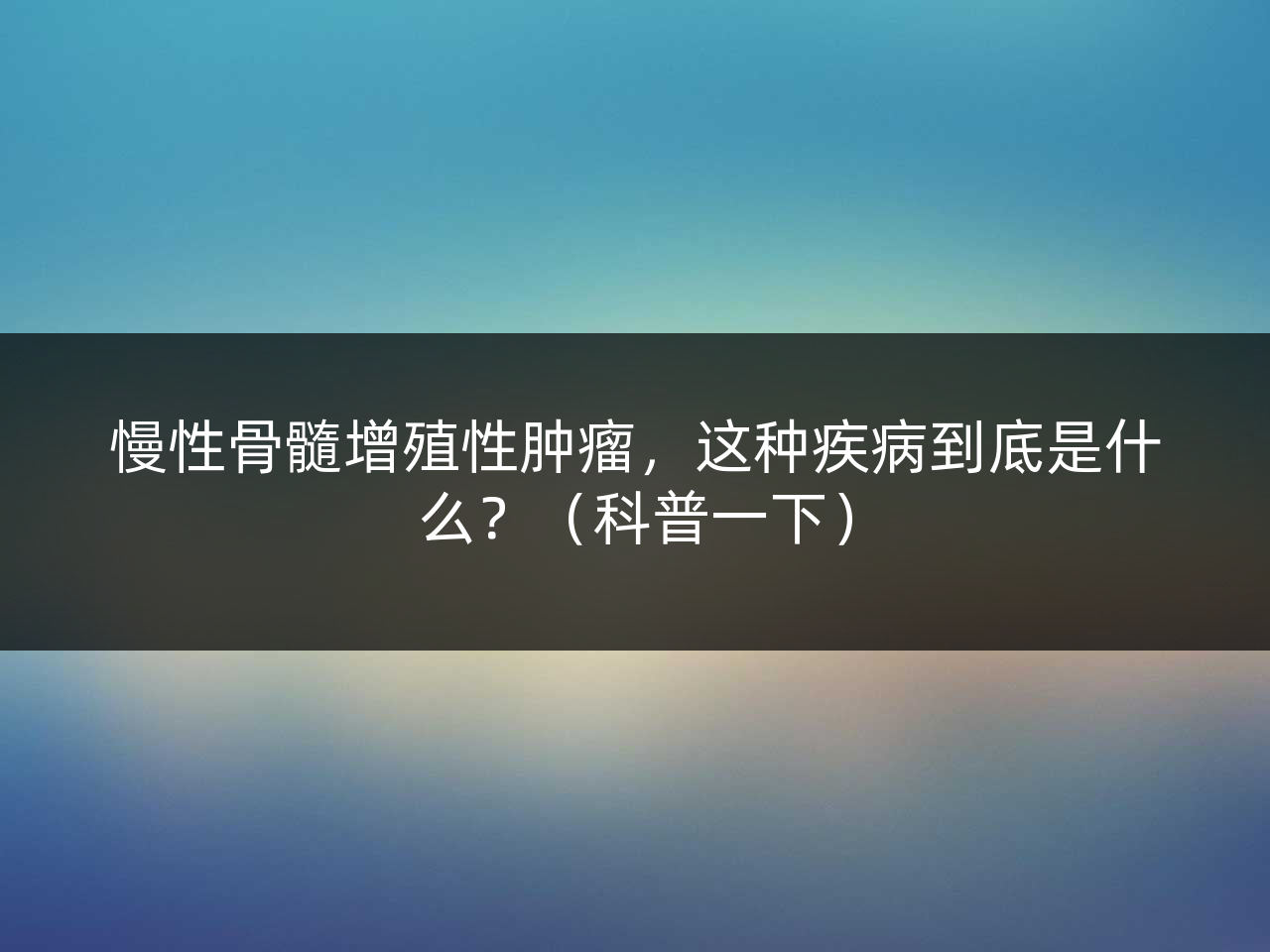 慢性骨髓增殖性肿瘤,这种疾病到底是什么?(科普一下)