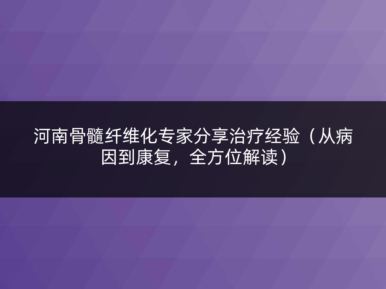 河南骨髓纤维化专家分享治疗经验(从病因到康复,全方位解读)