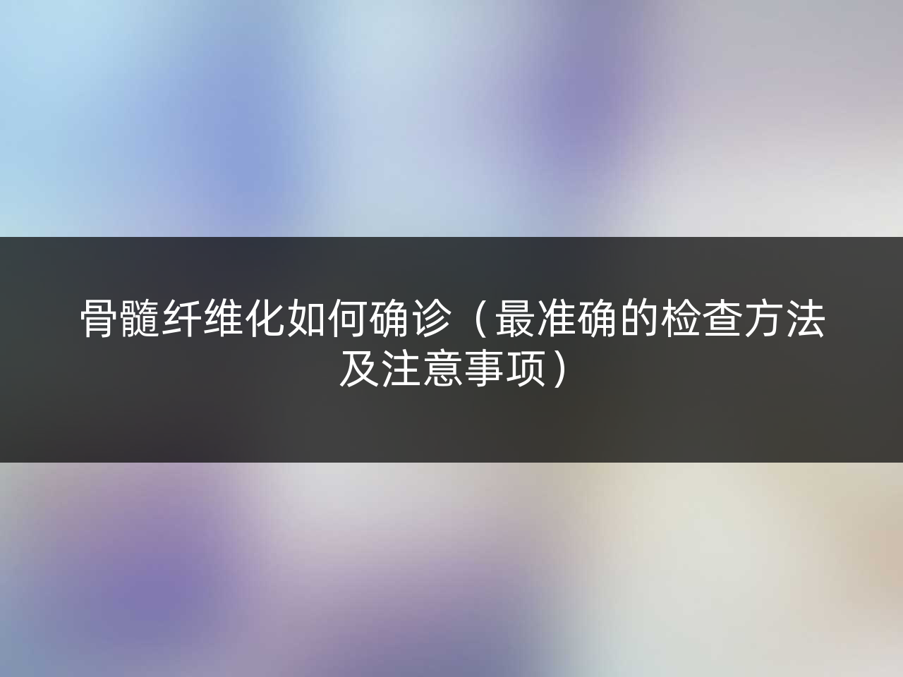 骨髓纤维化如何确诊(最准确的检查方法及注意事项)