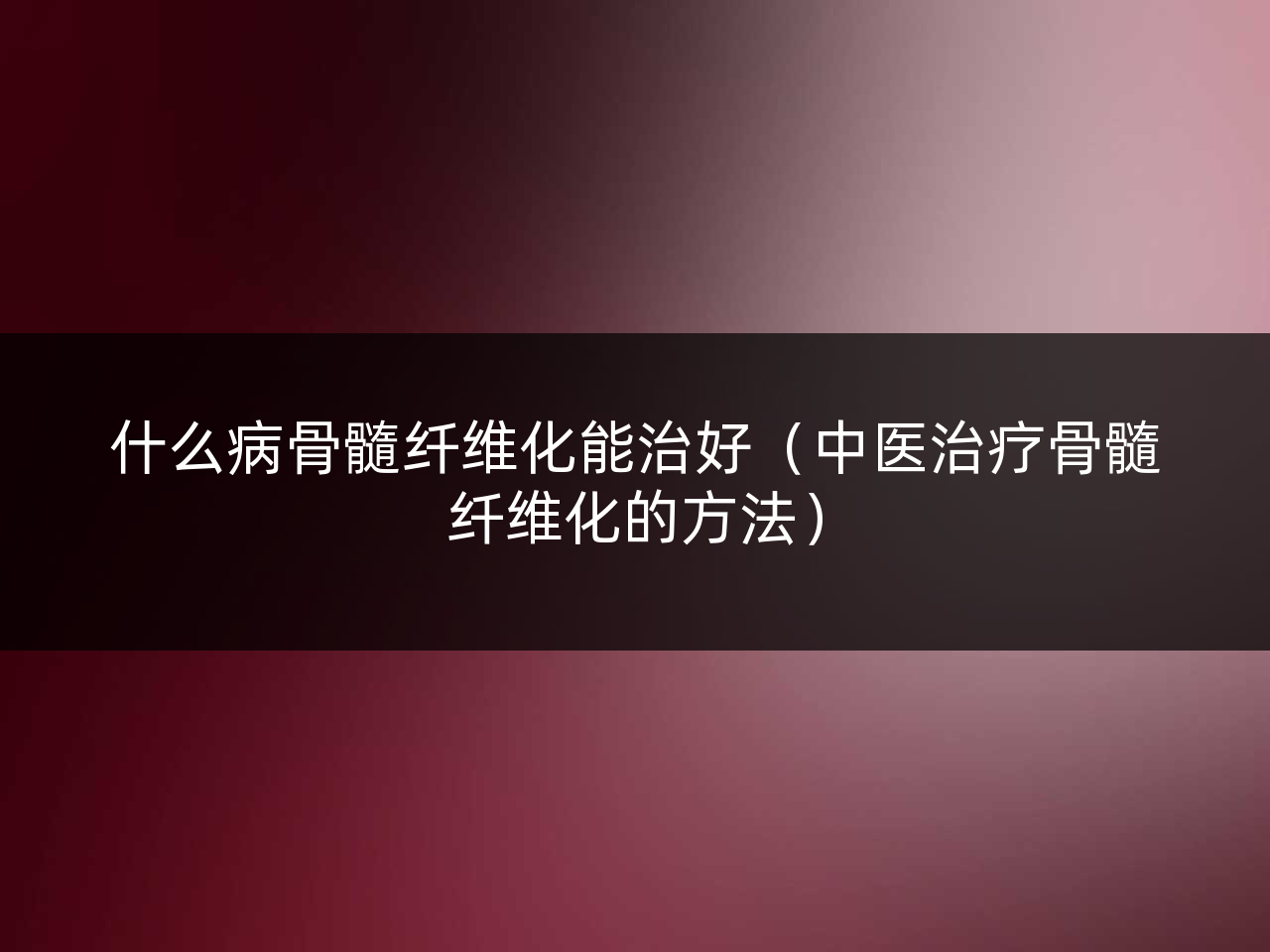 什么病骨髓纤维化能治好(中医治疗骨髓纤维化的方法)