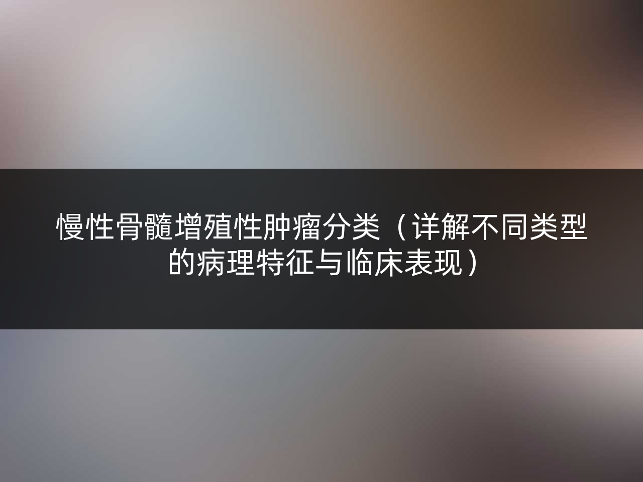 慢性骨髓增殖性肿瘤分类(详解不同类型的病理特征与临床表现)