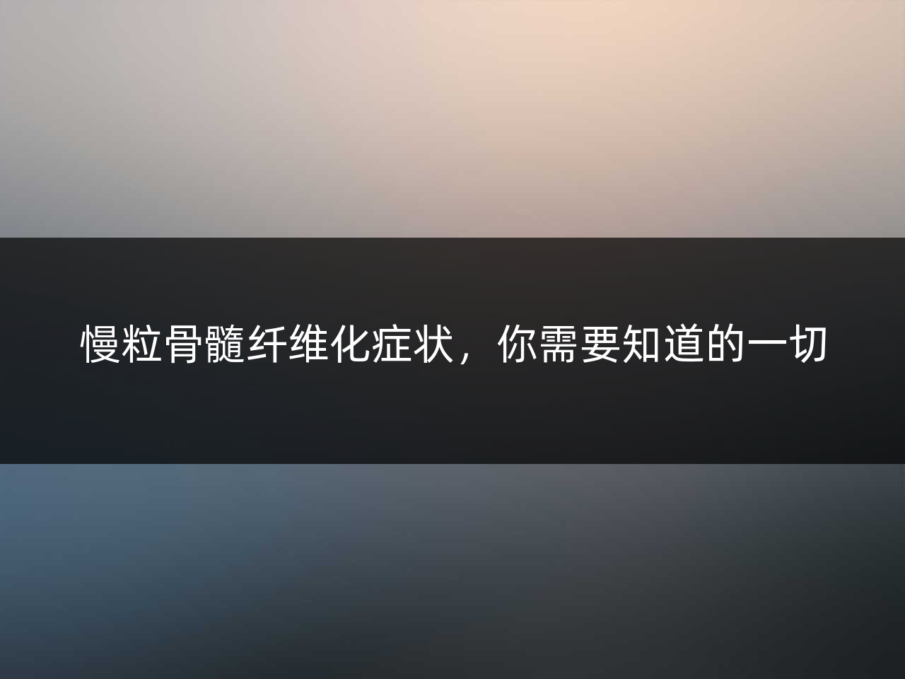 慢粒骨髓纤维化症状,你需要知道的一切