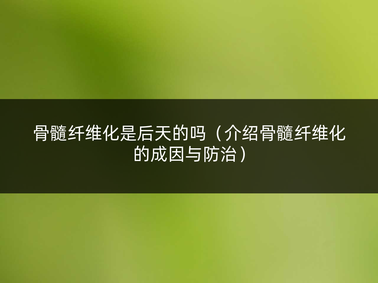 骨髓纤维化是后天的吗(介绍骨髓纤维化的成因与防治)