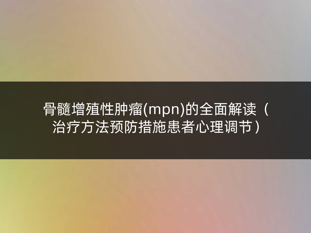 骨髓增殖性肿瘤(mpn)的全面解读(治疗方法预防措施患者心理调节)