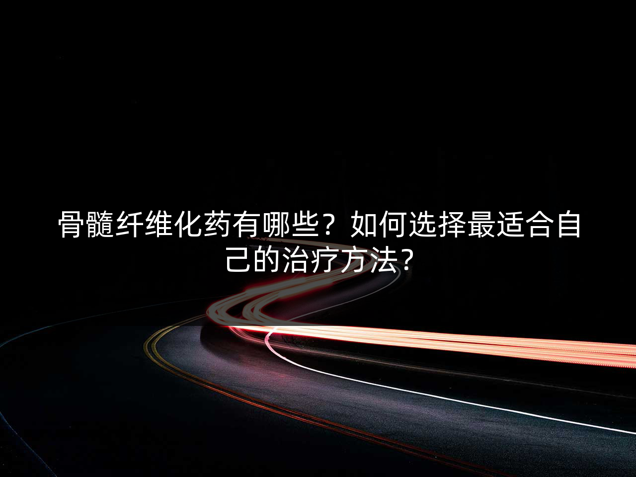 骨髓纤维化药有哪些?如何选择最适合自己的治疗方法?