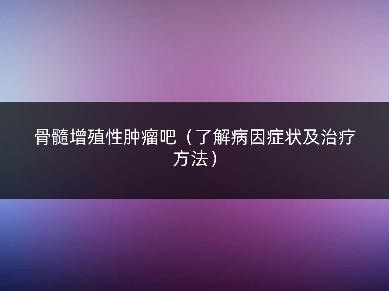 骨髓增殖性肿瘤吧(了解病因症状及治疗方法)