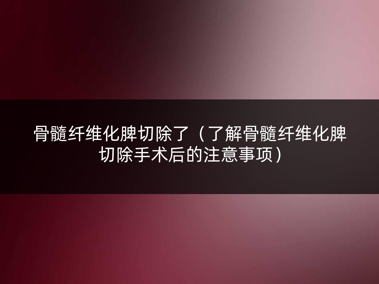 骨髓纤维化脾切除了(了解骨髓纤维化脾切除手术后的注意事项)