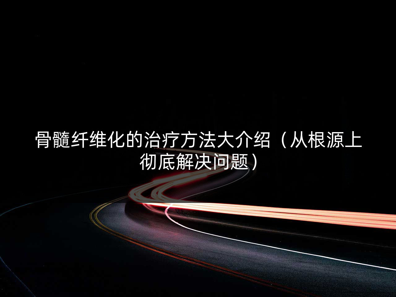 骨髓纤维化的治疗方法大介绍(从根源上彻底解决问题)