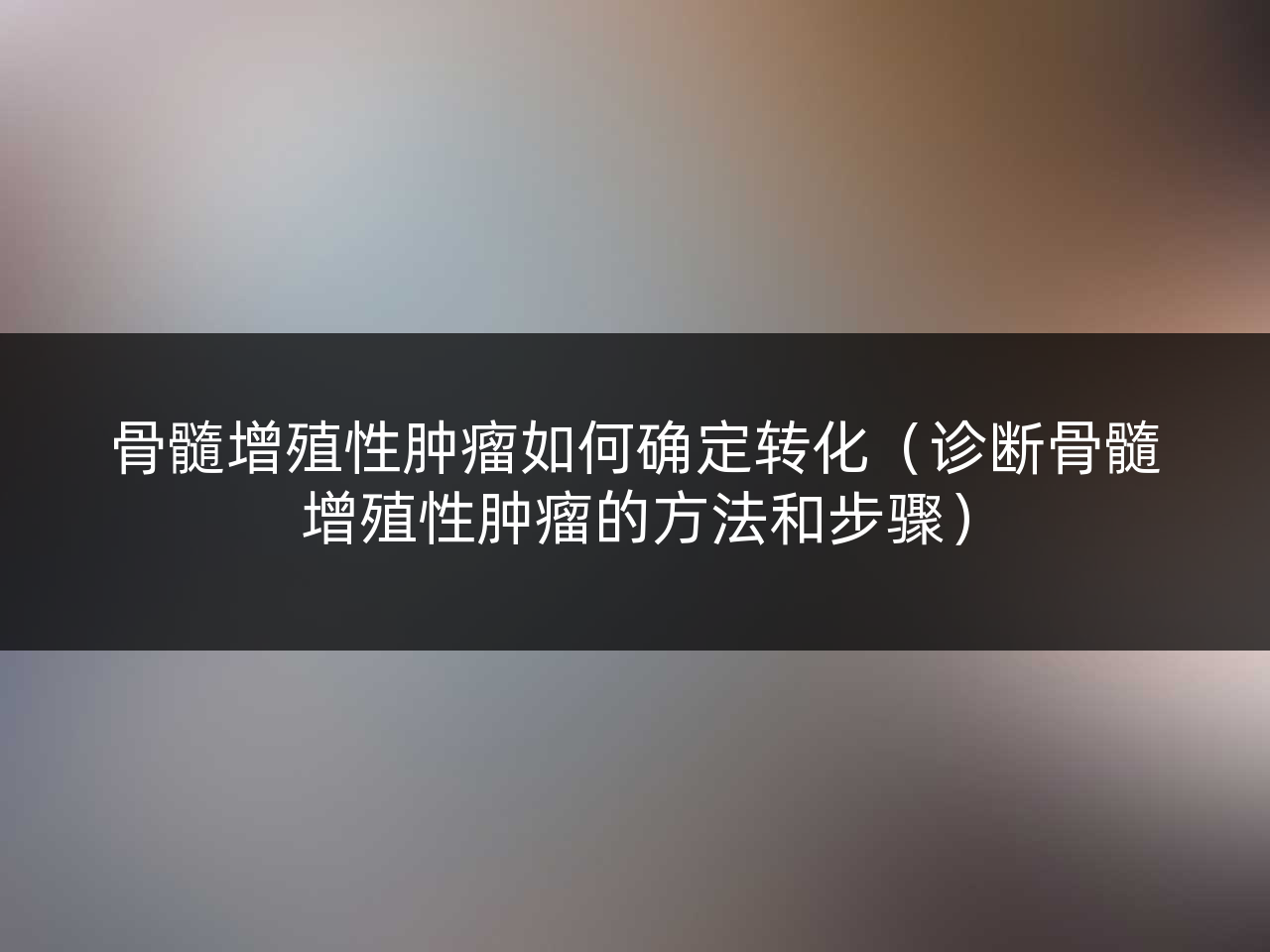 骨髓增殖性肿瘤如何确定转化(诊断骨髓增殖性肿瘤的方法和步骤)
