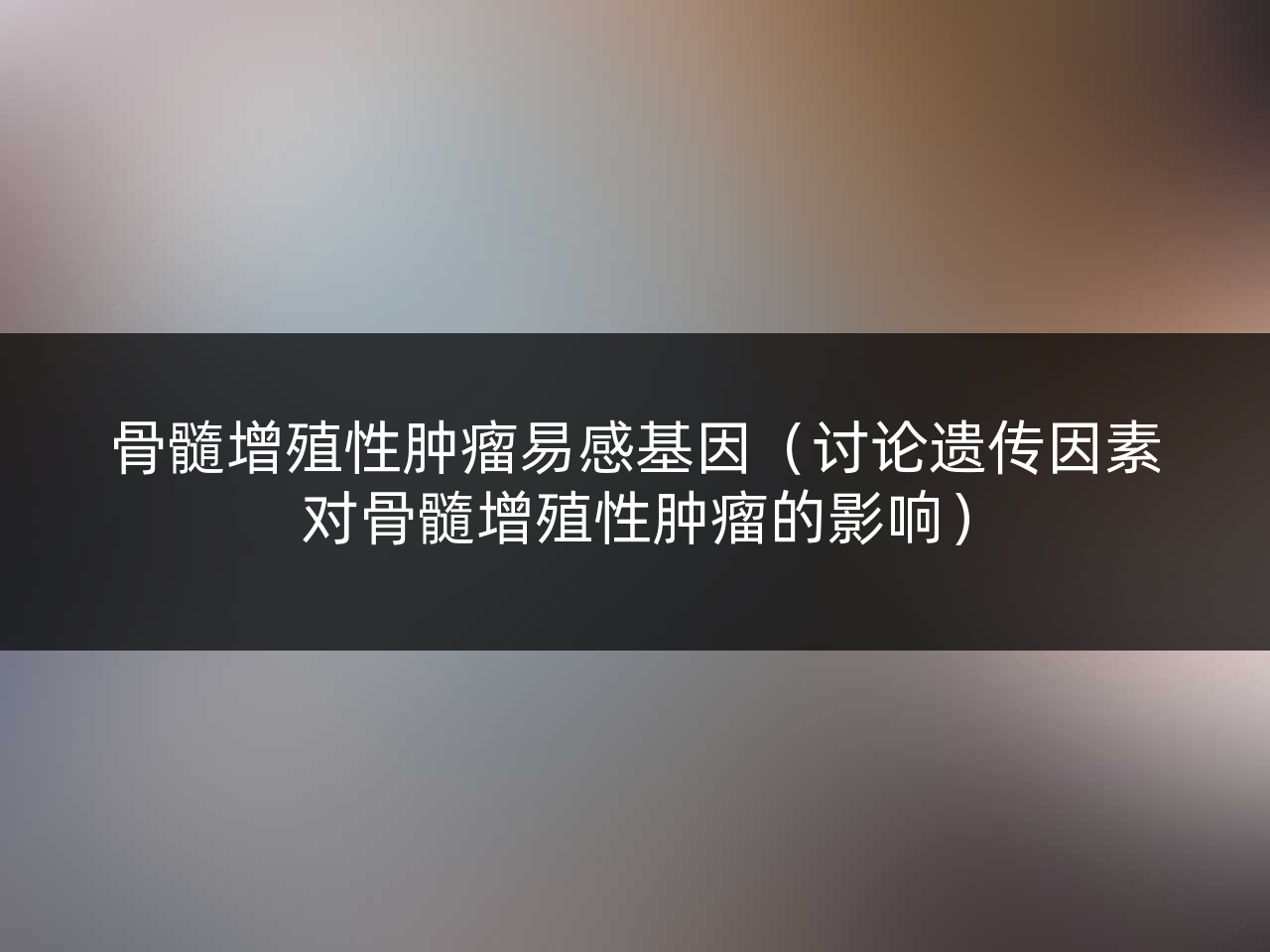 骨髓增殖性肿瘤易感基因(讨论遗传因素对骨髓增殖性肿瘤的影响)