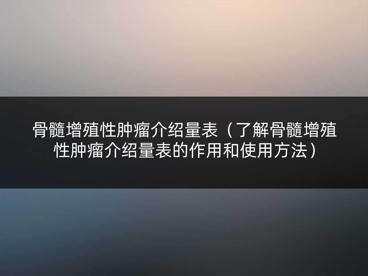 骨髓增殖性肿瘤介绍量表(了解骨髓增殖性肿瘤介绍量表的作用和使用方法)
