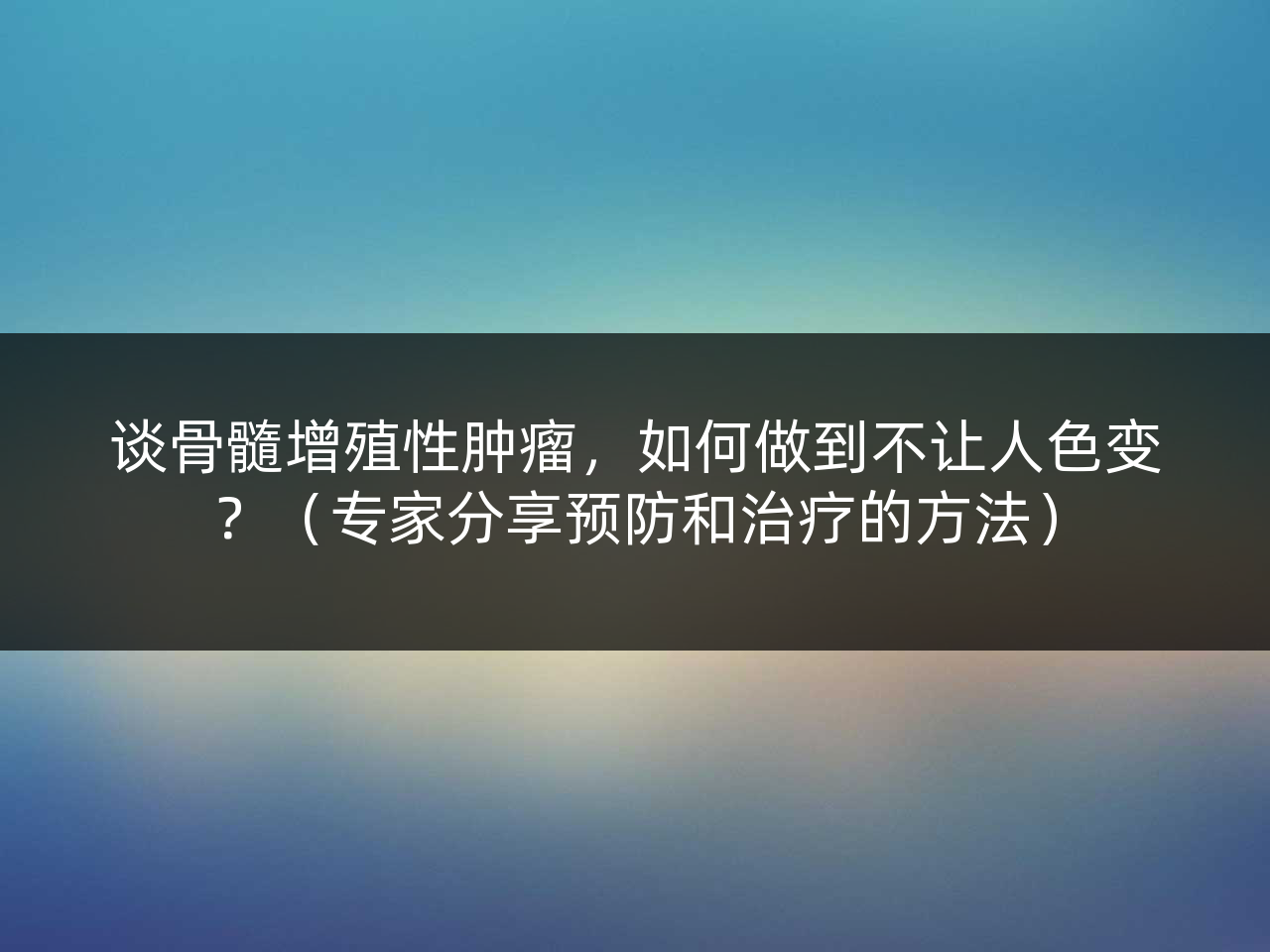 谈骨髓增殖性肿瘤,如何做到不让人色变?(专家分享预防和治疗的方法)
