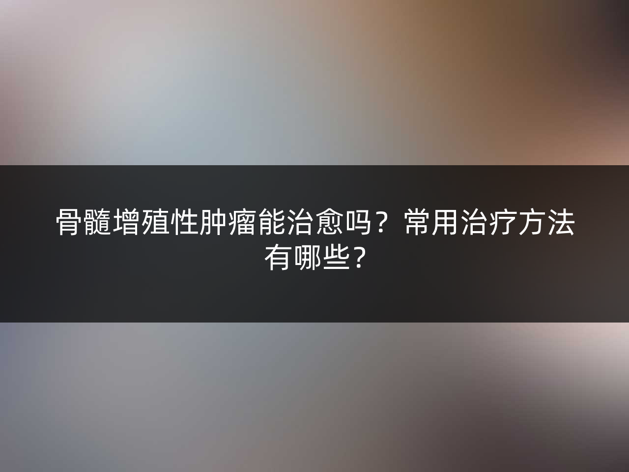 骨髓增殖性肿瘤能治愈吗?常用治疗方法有哪些?
