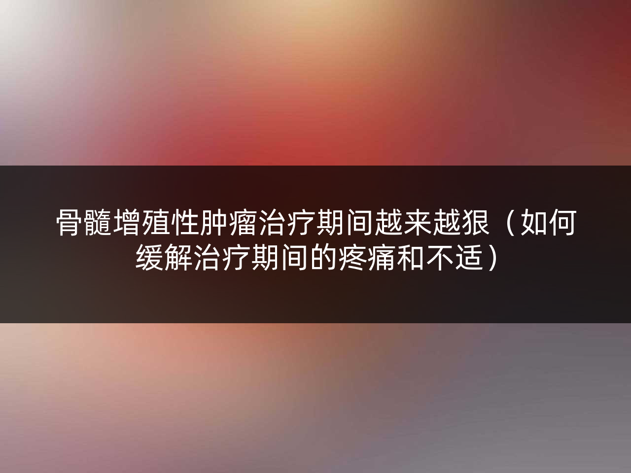 骨髓增殖性肿瘤治疗期间越来越狠(如何缓解治疗期间的疼痛和不适)