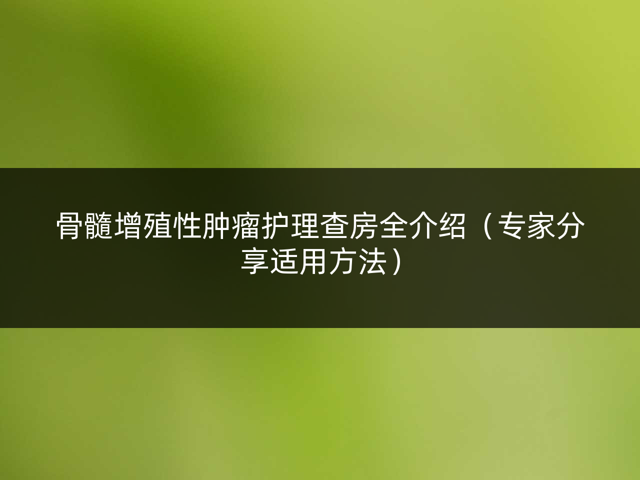 骨髓增殖性肿瘤护理查房全介绍(专家分享适用方法)