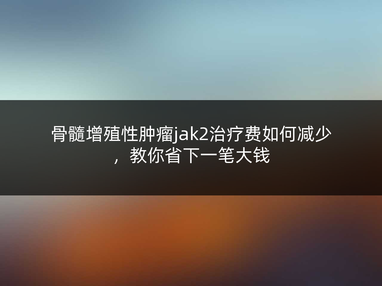 骨髓增殖性肿瘤jak2治疗费如何减少,教你省下一笔大钱