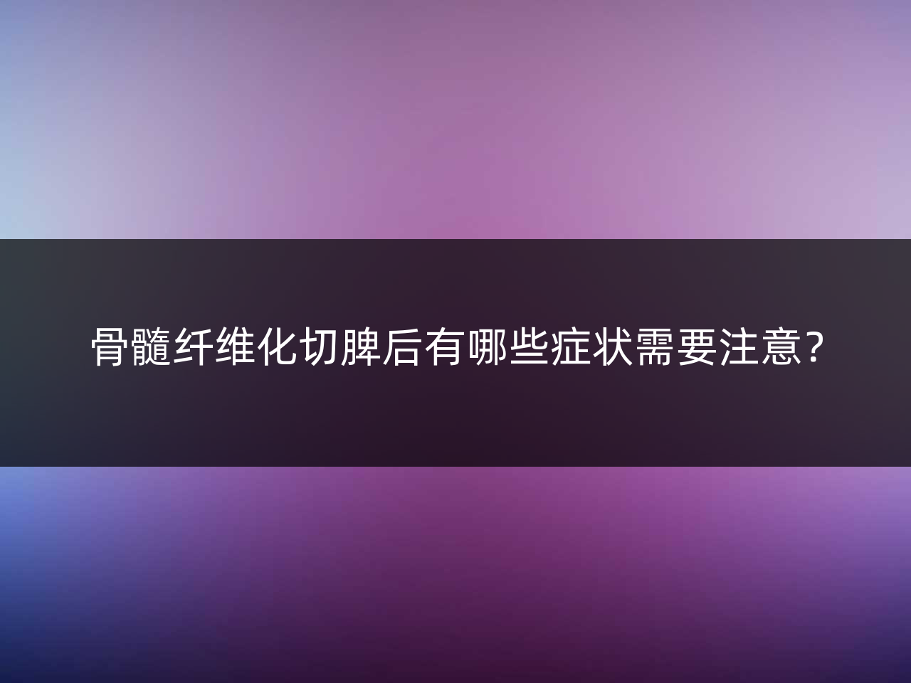 骨髓纤维化切脾后有哪些症状需要注意?
