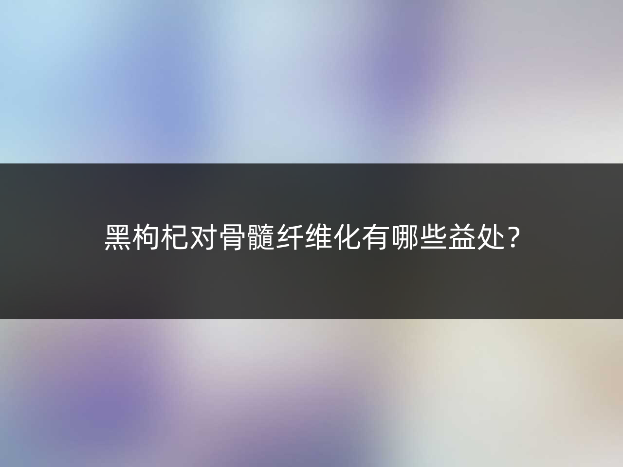 黑枸杞对骨髓纤维化有哪些益处?