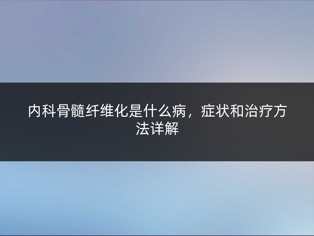 内科骨髓纤维化是什么病,症状和治疗方法详解