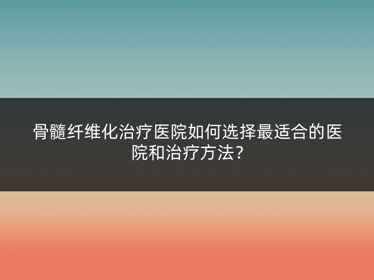 骨髓纤维化治疗医院如何选择最适合的医院和治疗方法?