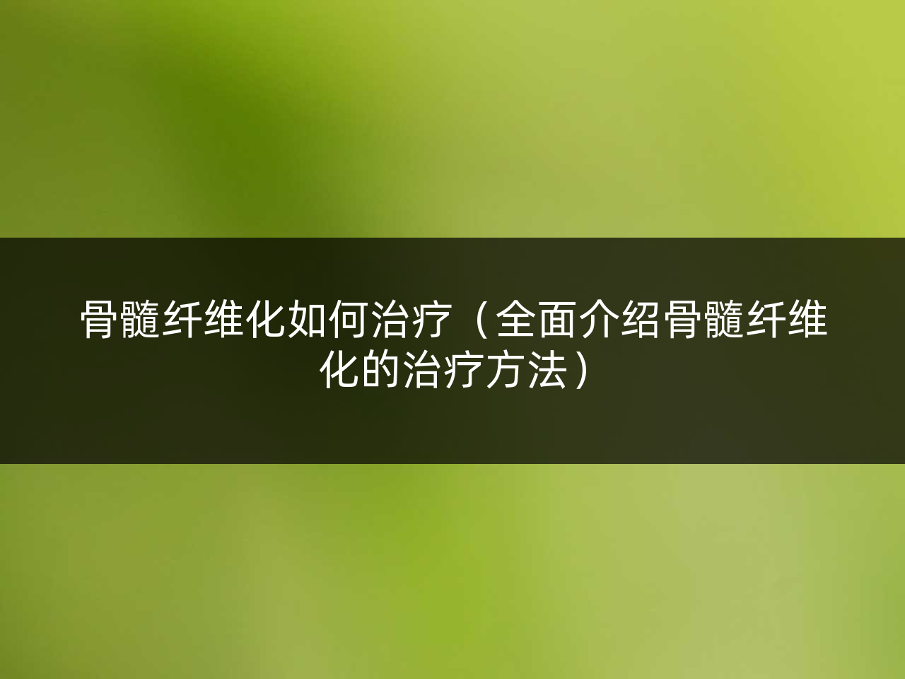 骨髓纤维化如何治疗(全面介绍骨髓纤维化的治疗方法)