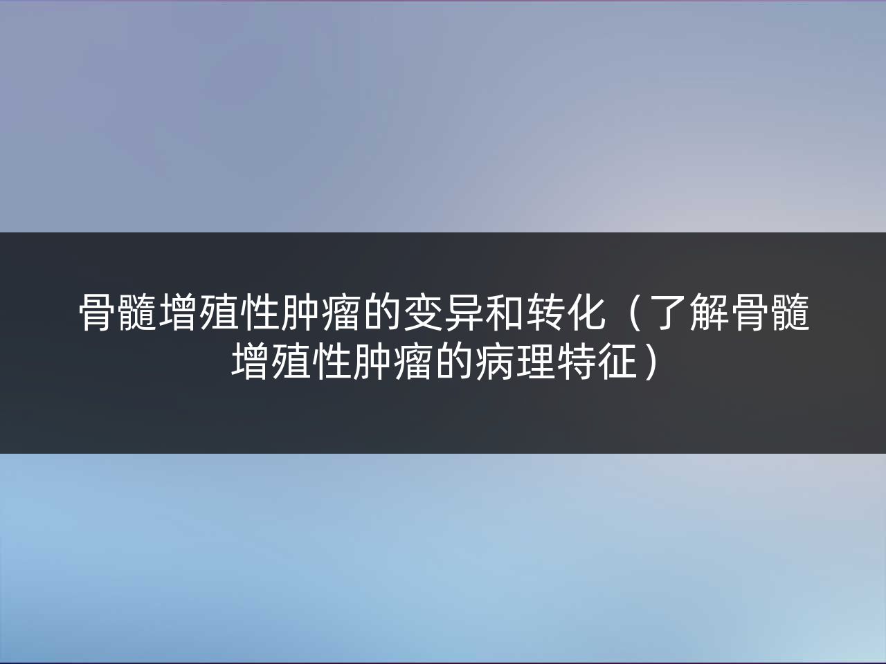 骨髓增殖性肿瘤的变异和转化(了解骨髓增殖性肿瘤的病理特征)