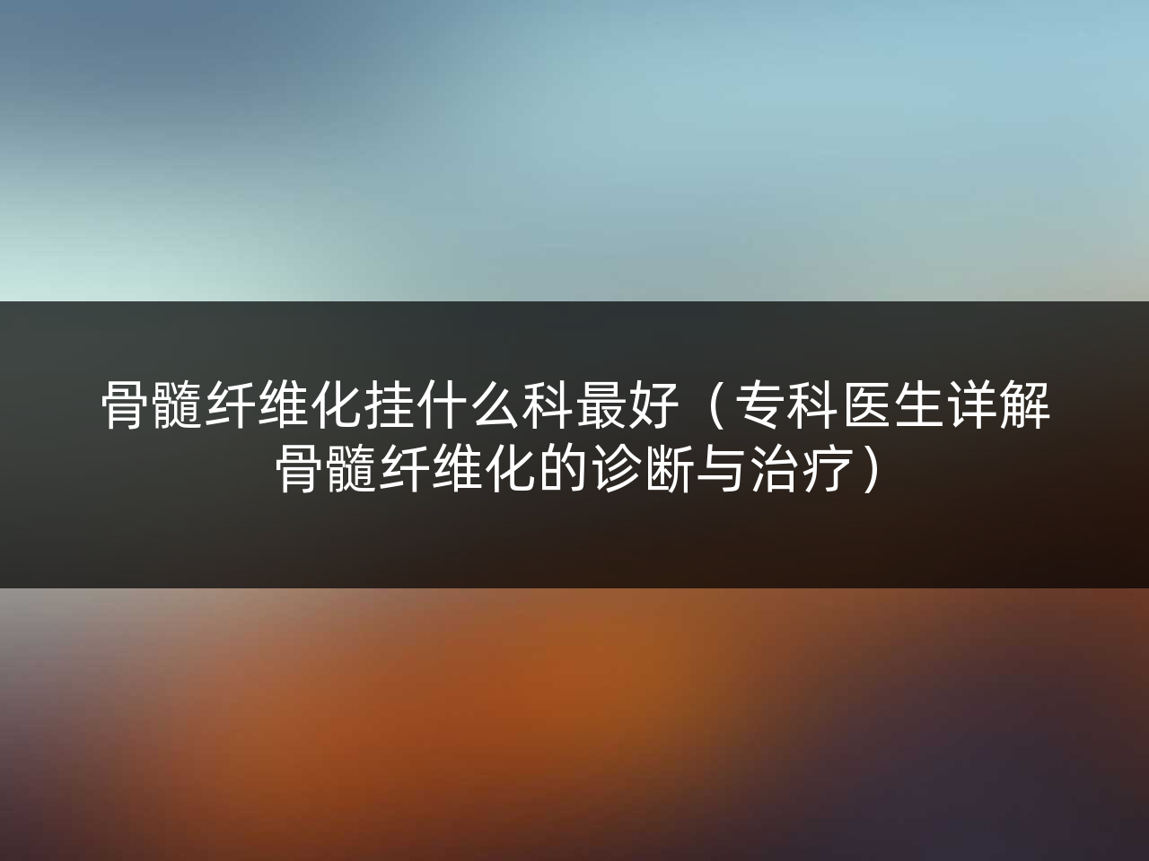 骨髓纤维化挂什么科最好(专科医生详解骨髓纤维化的诊断与治疗)