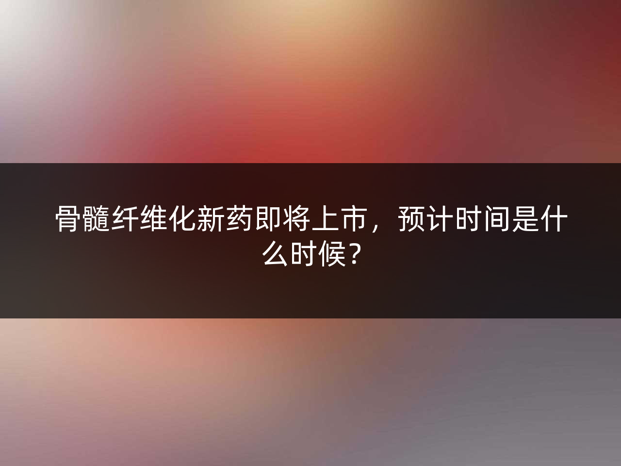 骨髓纤维化新药即将上市,预计时间是什么时候?