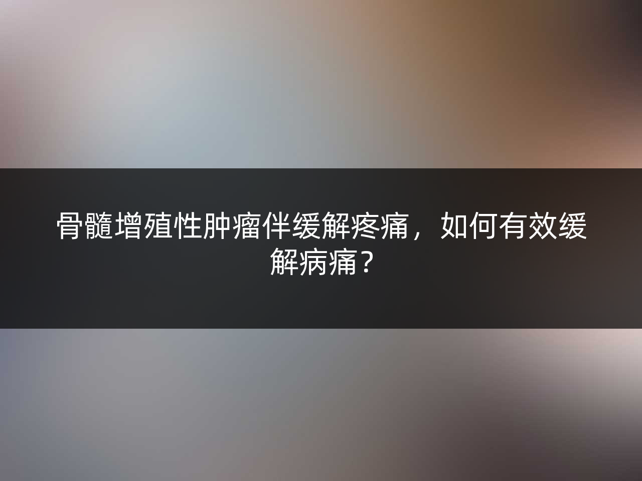 骨髓增殖性肿瘤伴缓解疼痛,如何有效缓解病痛?