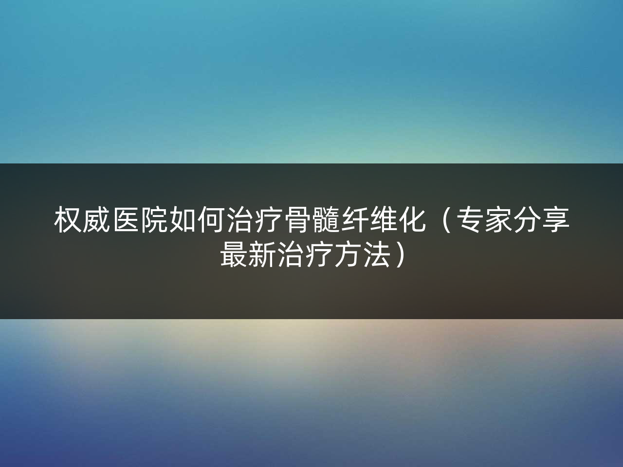 权威医院如何治疗骨髓纤维化(专家分享最新治疗方法)
