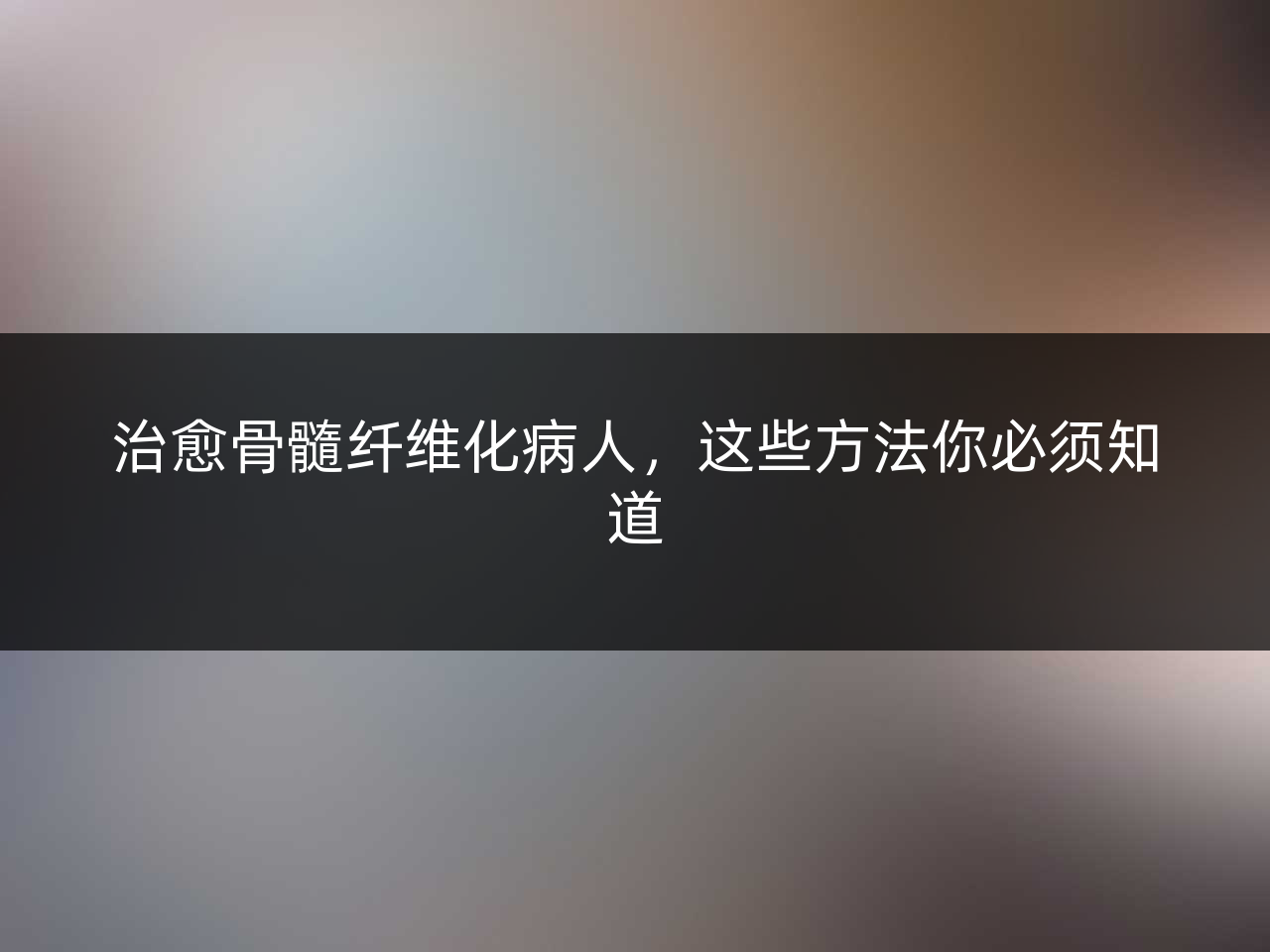治愈骨髓纤维化病人,这些方法你必须知道