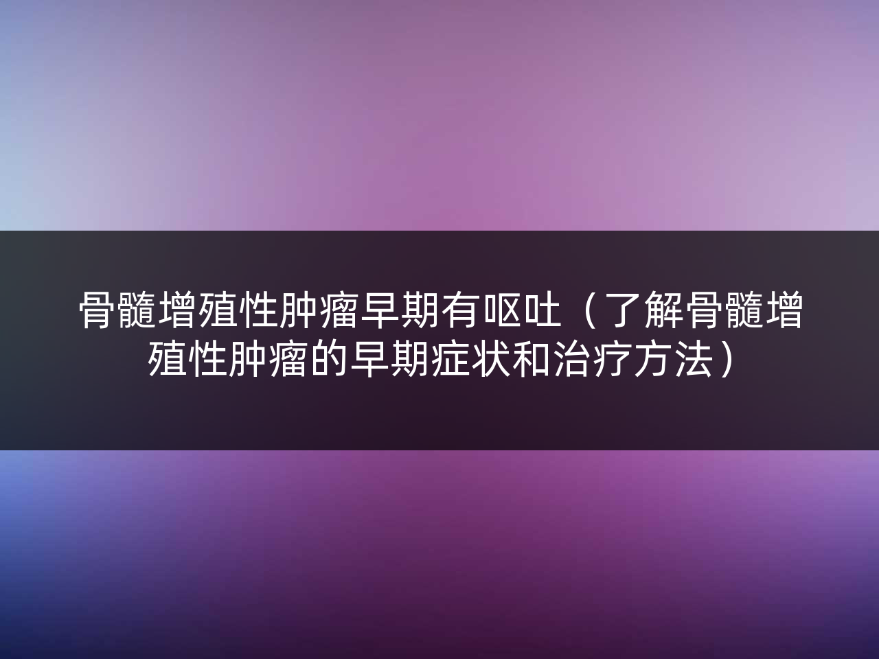 骨髓增殖性肿瘤早期有呕吐(了解骨髓增殖性肿瘤的早期症状和治疗方法)