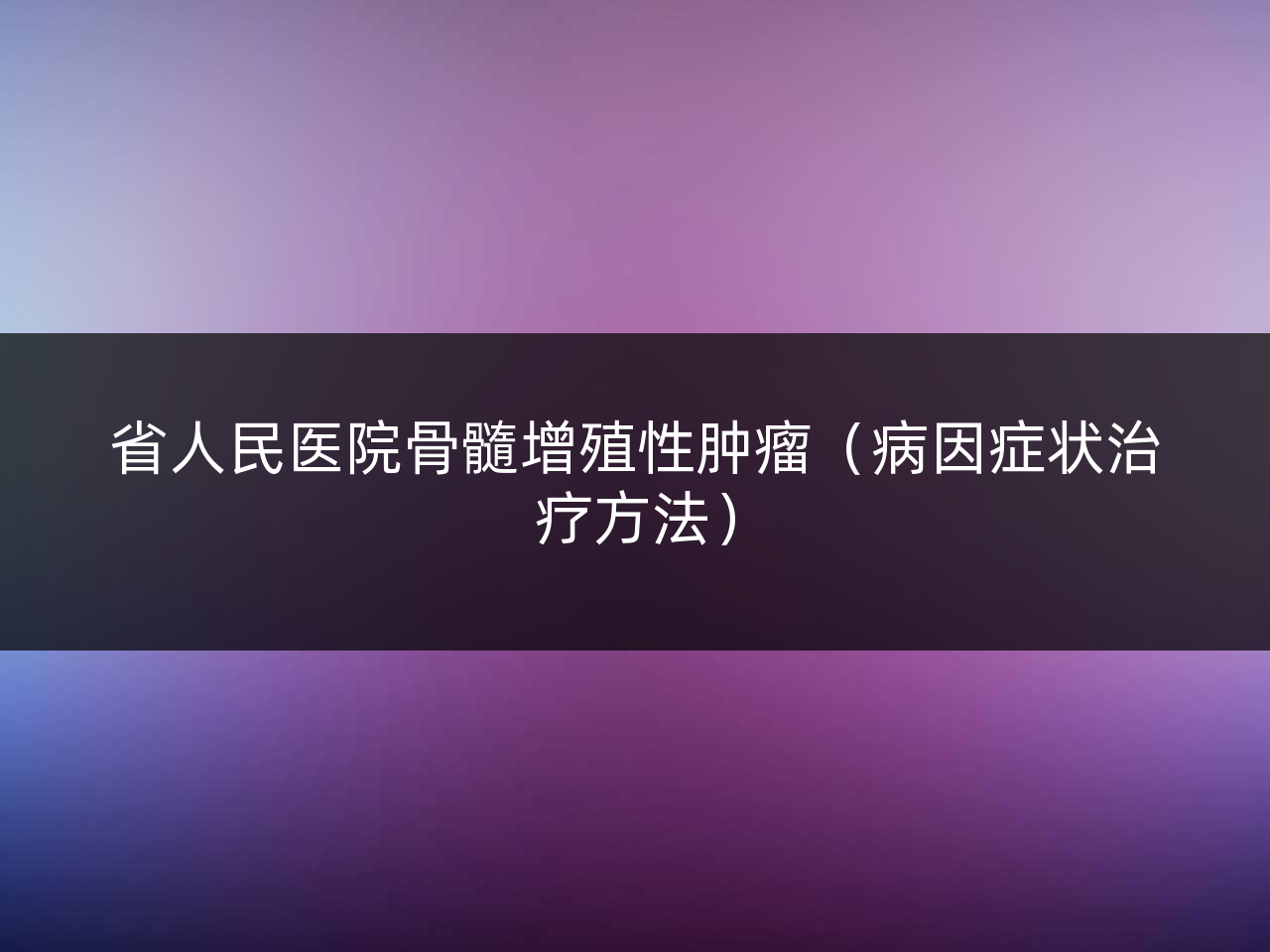 省人民医院骨髓增殖性肿瘤(病因症状治疗方法)